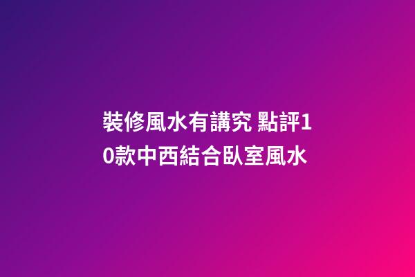 裝修風水有講究 點評10款中西結合臥室風水